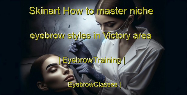 Skinart How to master niche eyebrow styles in Victory area | EyebrowTraining | EyebrowClasses | SkinartTraining-Canada